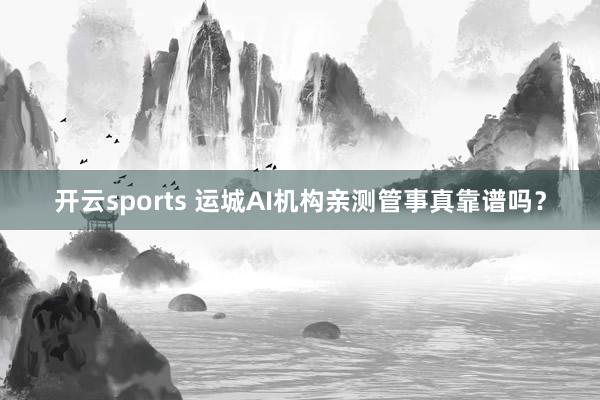 开云sports 运城AI机构亲测管事真靠谱吗？