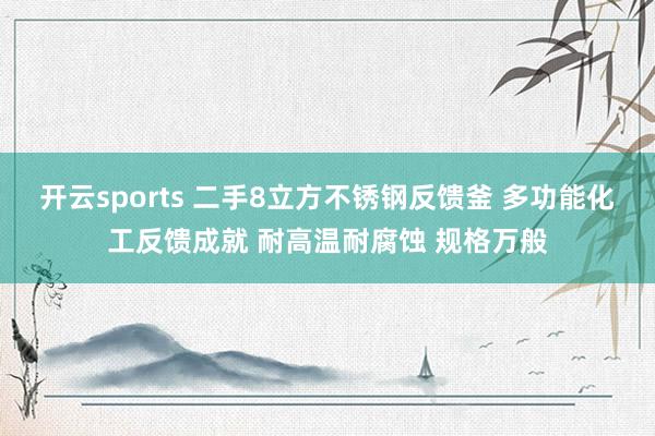 开云sports 二手8立方不锈钢反馈釜 多功能化工反馈成就 耐高温耐腐蚀 规格万般
