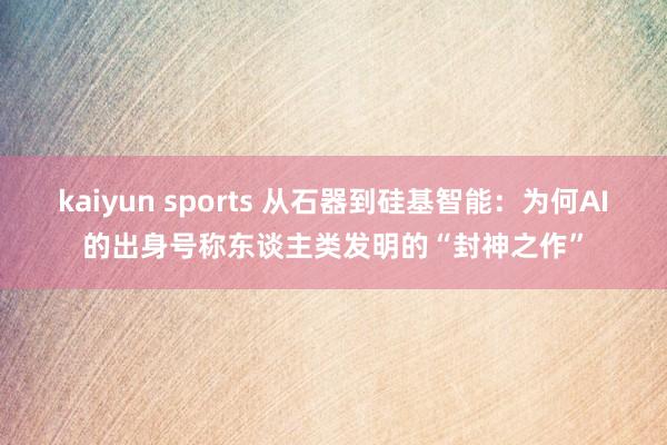 kaiyun sports 从石器到硅基智能：为何AI的出身号称东谈主类发明的“封神之作”