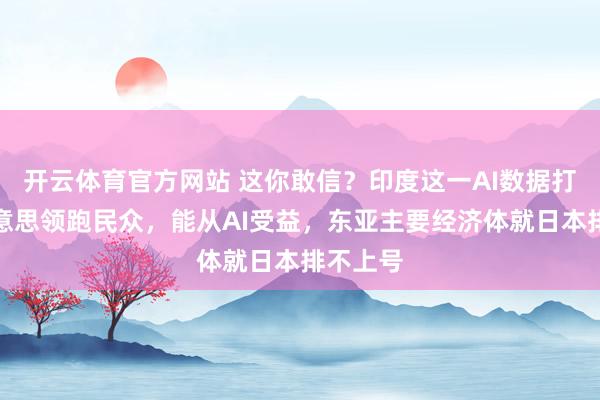 开云体育官方网站 这你敢信？印度这一AI数据打败中好意思领跑民众，能从AI受益，东亚主要经济体就日本排不上号