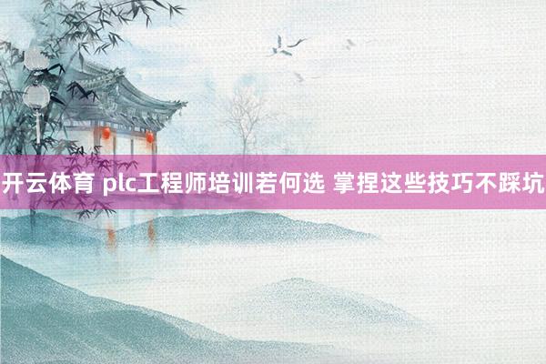 开云体育 plc工程师培训若何选 掌捏这些技巧不踩坑