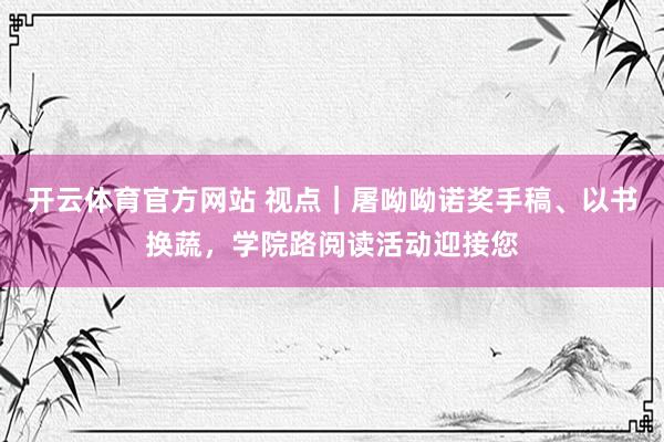 开云体育官方网站 视点｜屠呦呦诺奖手稿、以书换蔬，学院路阅读活动迎接您