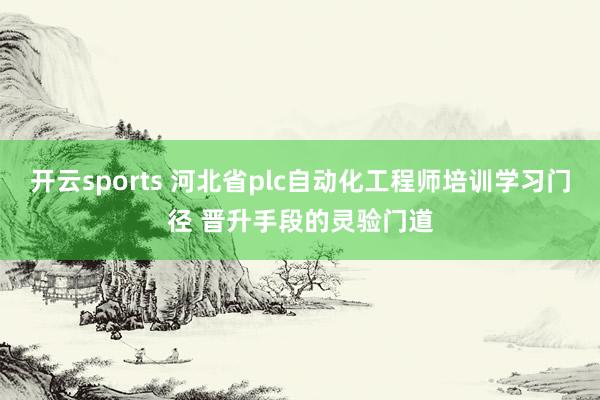 开云sports 河北省plc自动化工程师培训学习门径 晋升手段的灵验门道