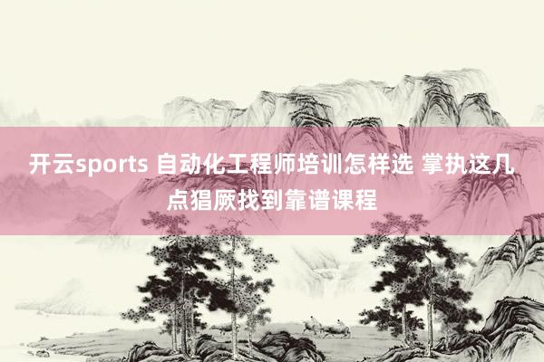 开云sports 自动化工程师培训怎样选 掌执这几点猖厥找到靠谱课程