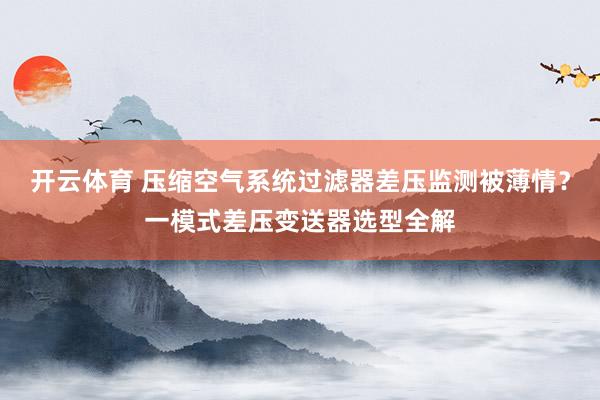 开云体育 压缩空气系统过滤器差压监测被薄情？一模式差压变送器选型全解