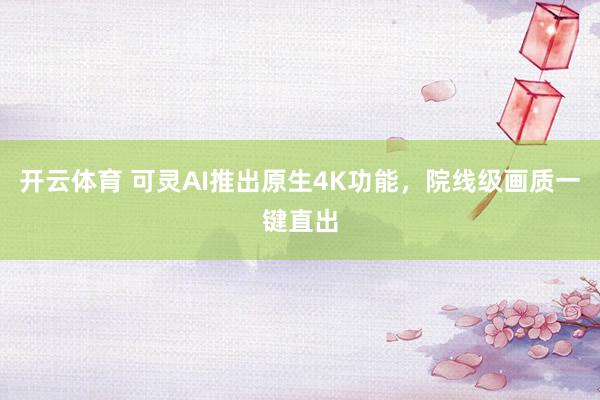 开云体育 可灵AI推出原生4K功能，院线级画质一键直出