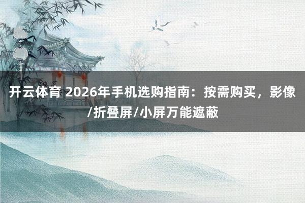 开云体育 2026年手机选购指南：按需购买，影像/折叠屏/小屏万能遮蔽