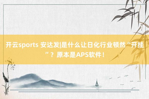 开云sports 安达发|是什么让日化行业顿然“开挂”？原本是APS软件！