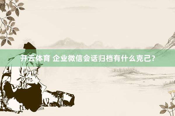 开云体育 企业微信会话归档有什么克己？