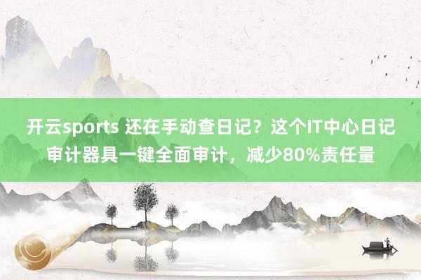 开云sports 还在手动查日记？这个IT中心日记审计器具一键全面审计，减少80%责任量