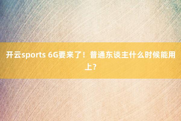 开云sports 6G要来了！普通东谈主什么时候能用上？
