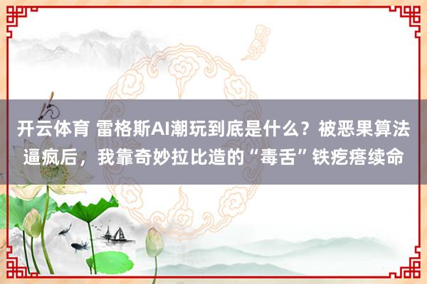 开云体育 雷格斯AI潮玩到底是什么？被恶果算法逼疯后，我靠奇妙拉比造的“毒舌”铁疙瘩续命
