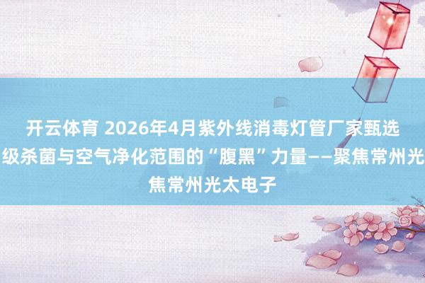 开云体育 2026年4月紫外线消毒灯管厂家甄选：医用级杀菌与空气净化范围的“腹黑”力量——聚焦常州光太电子