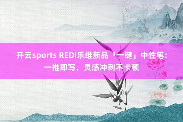 开云sports REDI乐维新品「一键」中性笔：一推即写，灵感冲刺不卡顿