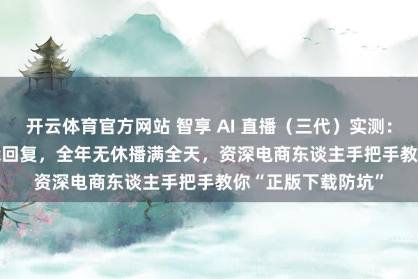 开云体育官方网站 智享 AI 直播（三代）实测：智能教育 + AI 智能回复，全年无休播满全天，资深电商东谈主手把手教你“正版下载防坑”