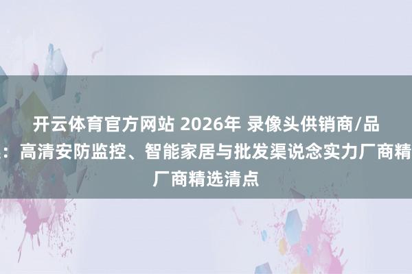 开云体育官方网站 2026年 录像头供销商/品牌推选：高清安防监控、智能家居与批发渠说念实力厂商精选清点
