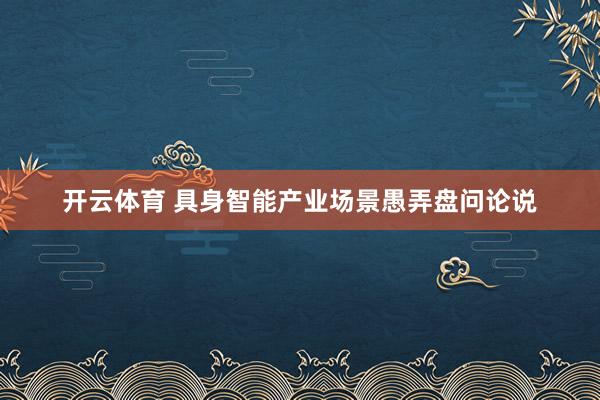 开云体育 具身智能产业场景愚弄盘问论说