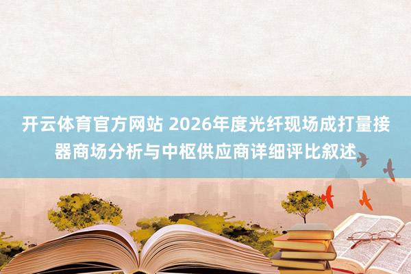 开云体育官方网站 2026年度光纤现场成打量接器商场分析与中枢供应商详细评比叙述