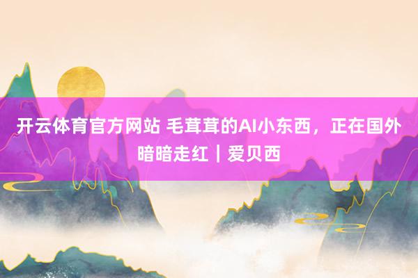 开云体育官方网站 毛茸茸的AI小东西，正在国外暗暗走红｜爱贝西
