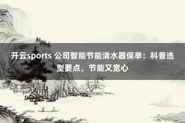 开云sports 公司智能节能清水器保举：科普选型要点，节能又宽心