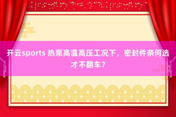 开云sports 热泵高温高压工况下，密封件奈何选才不翻车？