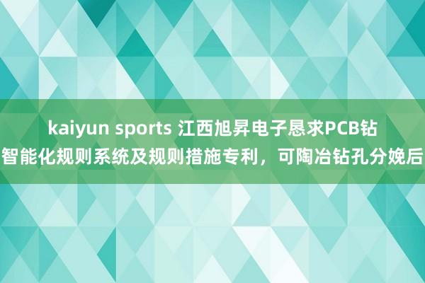 kaiyun sports 江西旭昇电子恳求PCB钻孔智能化规则系统及规则措施专利，可陶冶钻孔分娩后果