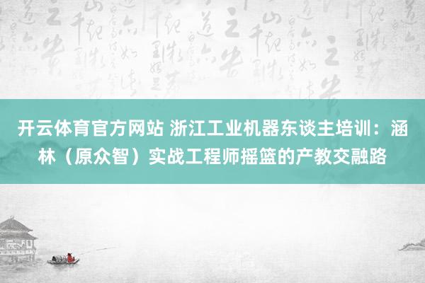 开云体育官方网站 浙江工业机器东谈主培训：涵林（原众智）实战工程师摇篮的产教交融路
