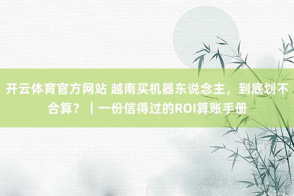 开云体育官方网站 越南买机器东说念主，到底划不合算？｜一份信得过的ROI算账手册