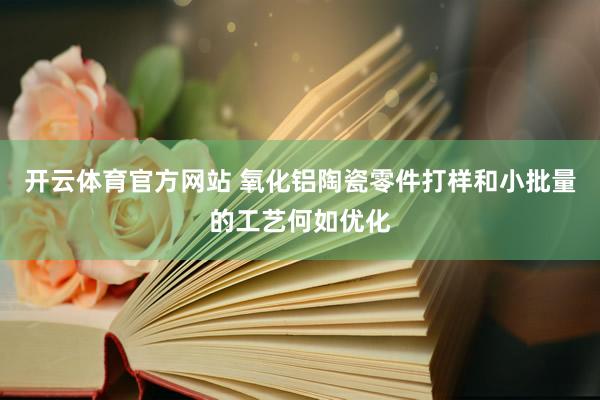 开云体育官方网站 氧化铝陶瓷零件打样和小批量的工艺何如优化