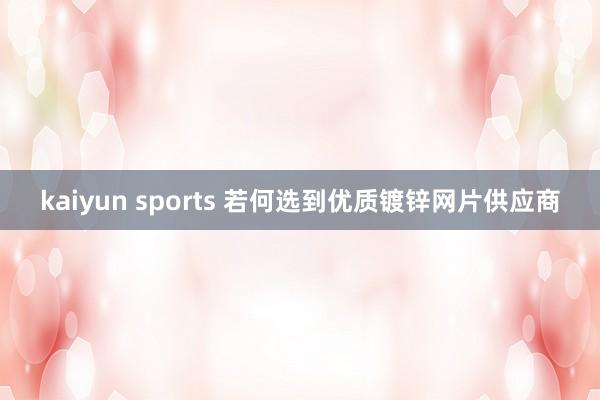 kaiyun sports 若何选到优质镀锌网片供应商