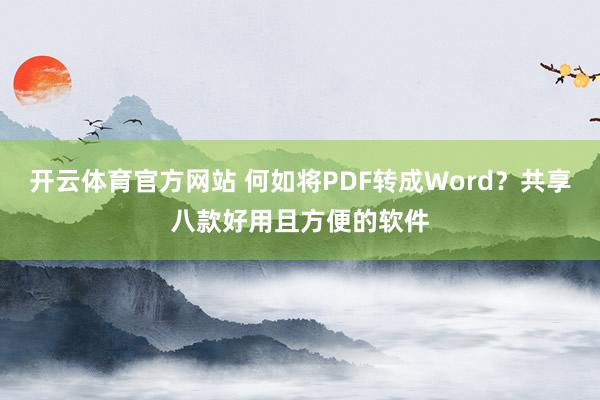开云体育官方网站 何如将PDF转成Word？共享八款好用且方便的软件