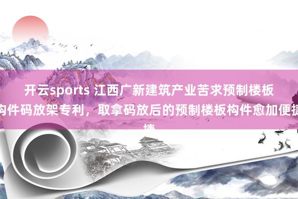 开云sports 江西广新建筑产业苦求预制楼板构件码放架专利，取拿码放后的预制楼板构件愈加便捷