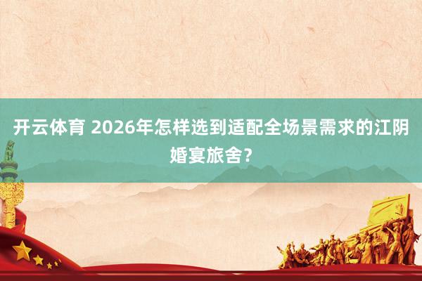开云体育 2026年怎样选到适配全场景需求的江阴婚宴旅舍？