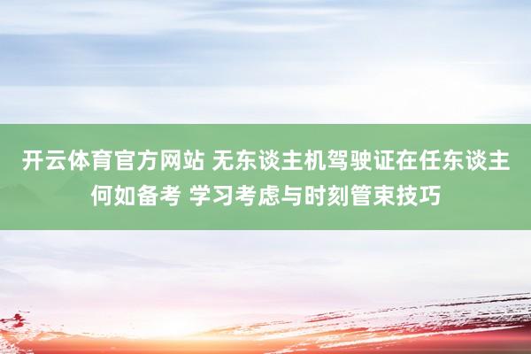 开云体育官方网站 无东谈主机驾驶证在任东谈主何如备考 学习考虑与时刻管束技巧