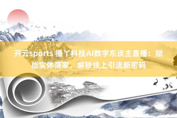 开云sports 播丫科技AI数字东谈主直播：赋能实体商家，解锁线上引流新密码
