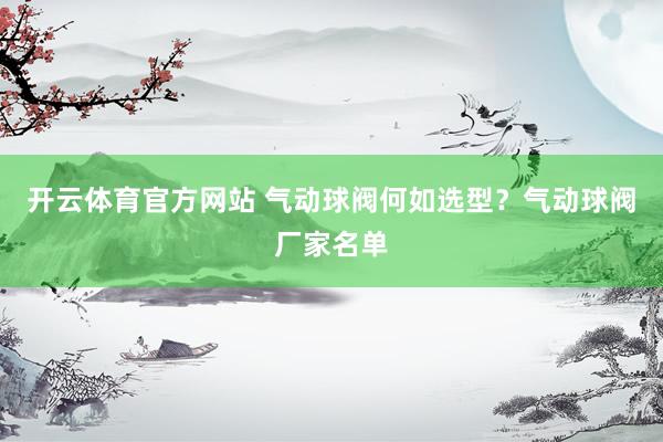 开云体育官方网站 气动球阀何如选型？气动球阀厂家名单