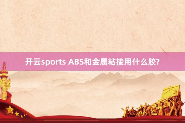 开云sports ABS和金属粘接用什么胶?