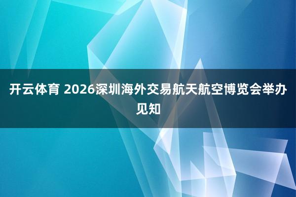 开云体育 2026深圳海外交易航天航空博览会举办见知