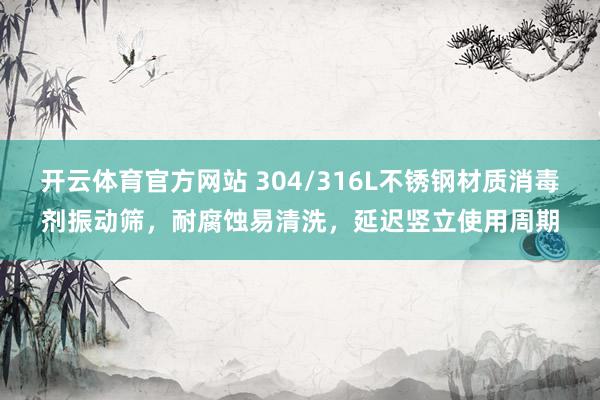 开云体育官方网站 304/316L不锈钢材质消毒剂振动筛，耐腐蚀易清洗，延迟竖立使用周期