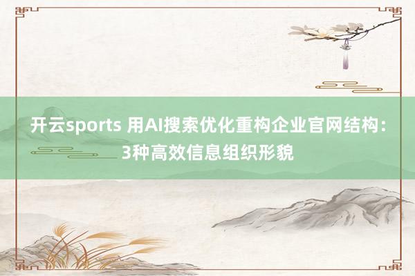 开云sports 用AI搜索优化重构企业官网结构：3种高效信息组织形貌