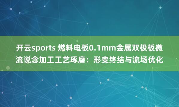 开云sports 燃料电板0.1mm金属双极板微流说念加工工艺琢磨：形变终结与流场优化