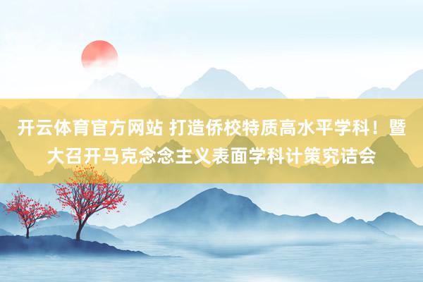 开云体育官方网站 打造侨校特质高水平学科！暨大召开马克念念主义表面学科计策究诘会