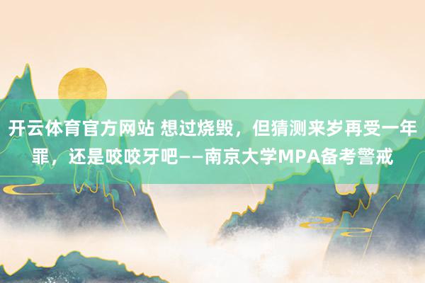 开云体育官方网站 想过烧毁，但猜测来岁再受一年罪，还是咬咬牙吧——南京大学MPA备考警戒