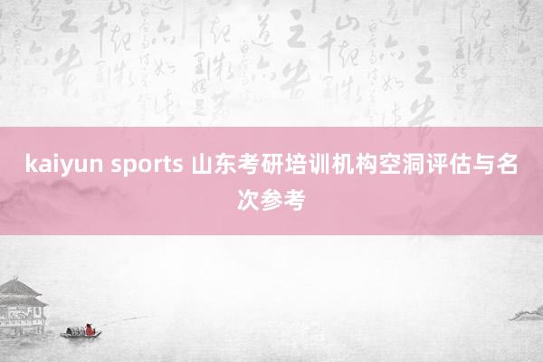 kaiyun sports 山东考研培训机构空洞评估与名次参考