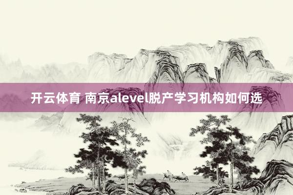 开云体育 南京alevel脱产学习机构如何选