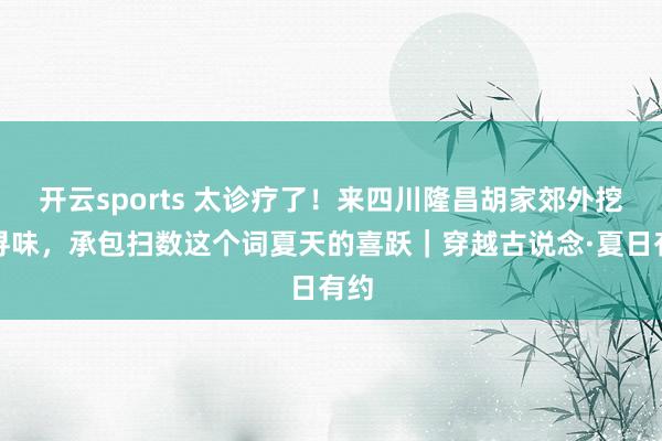 开云sports 太诊疗了！来四川隆昌胡家郊外挖薯寻味，承包扫数这个词夏天的喜跃｜穿越古说念·夏日有约