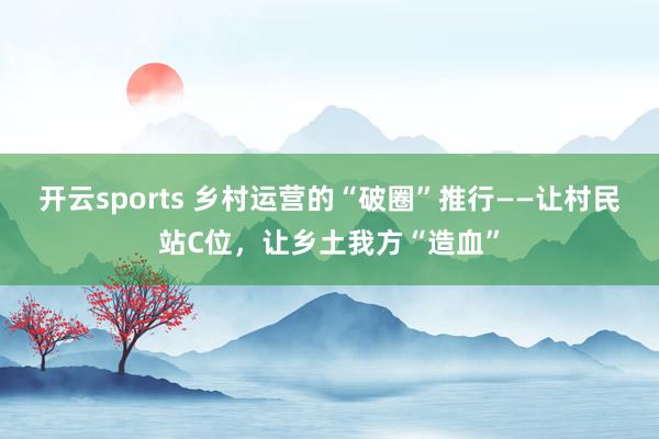 开云sports 乡村运营的“破圈”推行——让村民站C位，让乡土我方“造血”