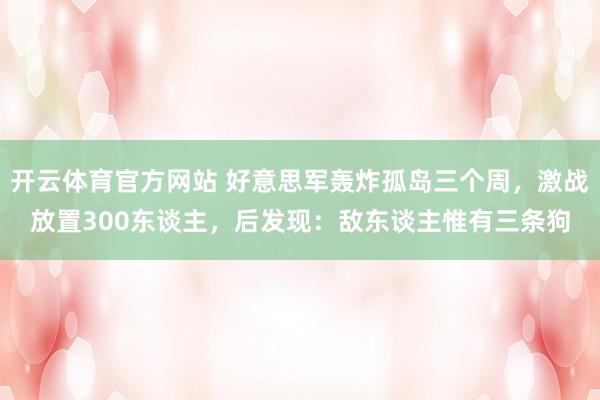 开云体育官方网站 好意思军轰炸孤岛三个周，激战放置300东谈主，后发现：敌东谈主惟有三条狗