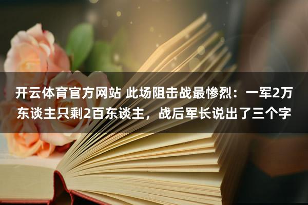 开云体育官方网站 此场阻击战最惨烈：一军2万东谈主只剩2百东谈主，战后军长说出了三个字