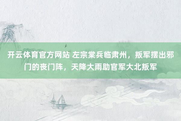 开云体育官方网站 左宗棠兵临肃州，叛军摆出邪门的丧门阵，天降大雨助官军大北叛军